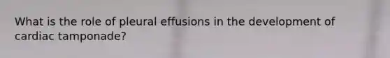What is the role of pleural effusions in the development of cardiac tamponade?