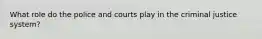 What role do the police and courts play in the criminal justice system?