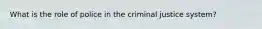 What is the role of police in the criminal justice system?