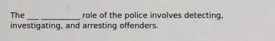 The ___ __________ role of the police involves detecting, investigating, and arresting offenders.