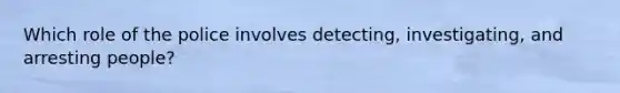 Which role of the police involves detecting, investigating, and arresting people?