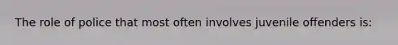 The role of police that most often involves juvenile offenders is: