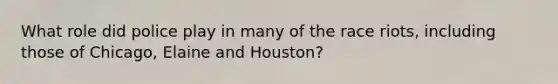 What role did police play in many of the race riots, including those of Chicago, Elaine and Houston?