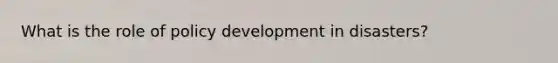 What is the role of policy development in disasters?