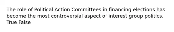 The role of Political Action Committees in financing elections has become the most controversial aspect of interest group politics. True False