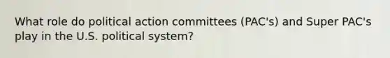 What role do political action committees (PAC's) and Super PAC's play in the U.S. political system?