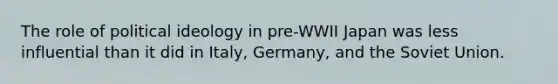 The role of political ideology in pre-WWII Japan was less influential than it did in Italy, Germany, and the Soviet Union.