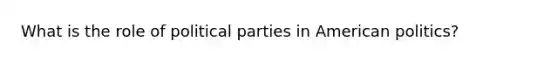 What is the role of political parties in American politics?