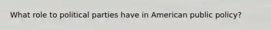 What role to political parties have in American public policy?