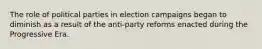 The role of political parties in election campaigns began to diminish as a result of the anti-party reforms enacted during the Progressive Era.