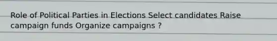 Role of Political Parties in Elections Select candidates Raise campaign funds Organize campaigns ?