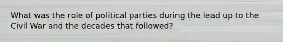 What was the role of political parties during the lead up to the Civil War and the decades that followed?