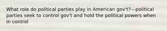 What role do political parties play in American gov't?—political parties seek to control gov't and hold the political powers when in control