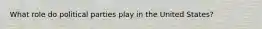 What role do political parties play in the United States?