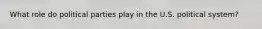 What role do political parties play in the U.S. political system?