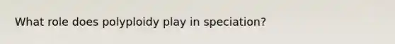 What role does polyploidy play in speciation?