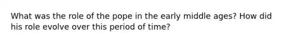 What was the role of the pope in the early middle ages? How did his role evolve over this period of time?