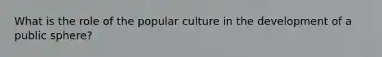 What is the role of the popular culture in the development of a public sphere?