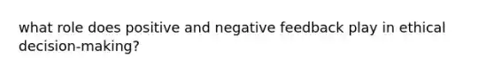 what role does positive and negative feedback play in ethical decision-making?