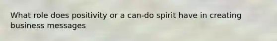 What role does positivity or a can-do spirit have in creating business messages