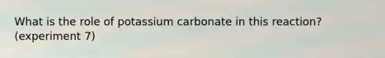 What is the role of potassium carbonate in this reaction? (experiment 7)