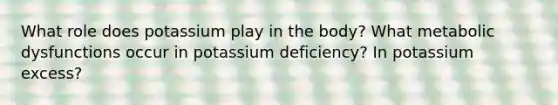 What role does potassium play in the body? What metabolic dysfunctions occur in potassium deficiency? In potassium excess?