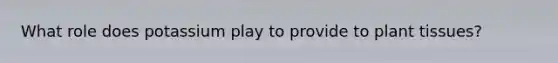 What role does potassium play to provide to plant tissues?