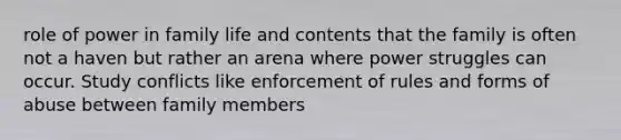 role of power in family life and contents that the family is often not a haven but rather an arena where power struggles can occur. Study conflicts like enforcement of rules and forms of abuse between family members