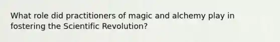 What role did practitioners of magic and alchemy play in fostering the Scientific Revolution?