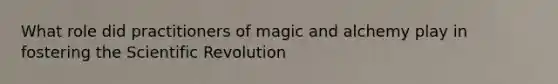 What role did practitioners of magic and alchemy play in fostering the Scientific Revolution