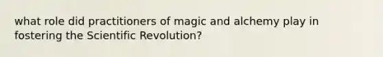 what role did practitioners of magic and alchemy play in fostering the Scientific Revolution?