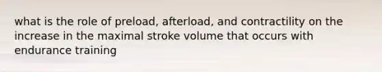 what is the role of preload, afterload, and contractility on the increase in the maximal stroke volume that occurs with endurance training