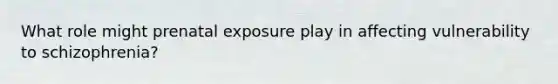 What role might prenatal exposure play in affecting vulnerability to schizophrenia?