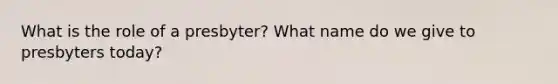 What is the role of a presbyter? What name do we give to presbyters today?