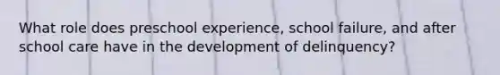 What role does preschool experience, school failure, and after school care have in the development of delinquency?