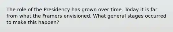 The role of the Presidency has grown over time. Today it is far from what the Framers envisioned. What general stages occurred to make this happen?