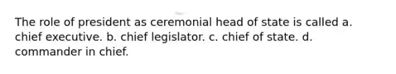 The role of president as ceremonial head of state is called a. chief executive. b. chief legislator. c. chief of state. d. commander in chief.