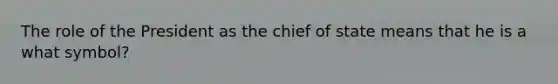 The role of the President as the chief of state means that he is a what symbol?