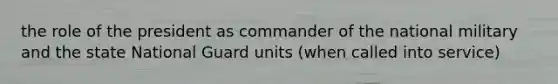 the role of the president as commander of the national military and the state National Guard units (when called into service)