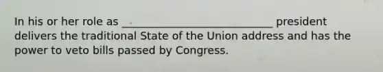 In his or her role as ____________________________ president delivers the traditional State of the Union address and has the power to veto bills passed by Congress.