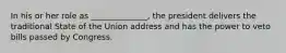 In his or her role as ______________, the president delivers the traditional State of the Union address and has the power to veto bills passed by Congress.
