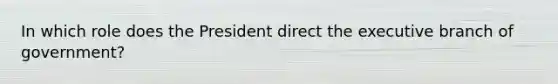 In which role does the President direct <a href='https://www.questionai.com/knowledge/kBllUhZHhd-the-executive-branch' class='anchor-knowledge'>the executive branch</a> of government?