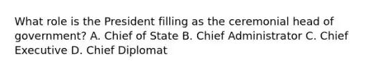 What role is the President filling as the ceremonial head of government? A. Chief of State B. Chief Administrator C. Chief Executive D. Chief Diplomat