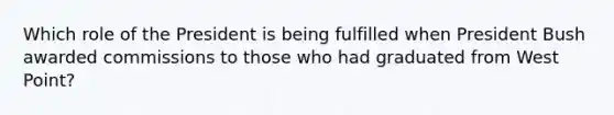 Which role of the President is being fulfilled when President Bush awarded commissions to those who had graduated from West Point?