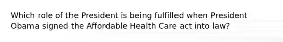 Which role of the President is being fulfilled when President Obama signed the Affordable Health Care act into law?