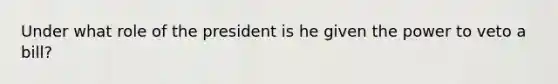 Under what role of the president is he given the power to veto a bill?