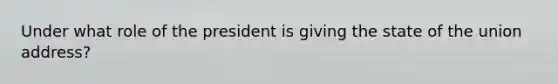 Under what role of the president is giving the state of the union address?