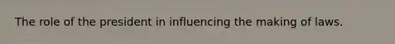 The role of the president in influencing the making of laws.