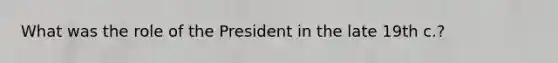 What was the role of the President in the late 19th c.?