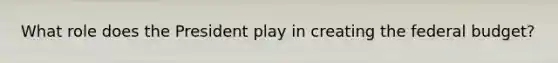 What role does the President play in creating <a href='https://www.questionai.com/knowledge/kS29NErBPI-the-federal-budget' class='anchor-knowledge'>the federal budget</a>?